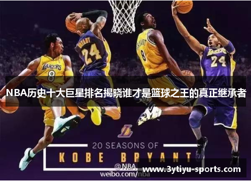 NBA历史十大巨星排名揭晓谁才是篮球之王的真正继承者