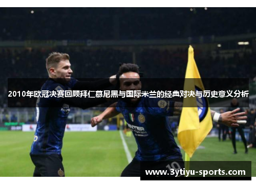 2010年欧冠决赛回顾拜仁慕尼黑与国际米兰的经典对决与历史意义分析
