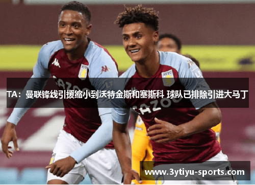 TA：曼联锋线引援缩小到沃特金斯和塞斯科 球队已排除引进大马丁