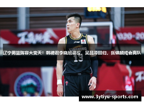 辽宁男篮阵容大变天！韩德君李晓旭退役，吴昌泽回归，张镇麟或会离队
